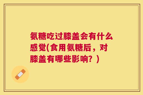 氨糖吃过膝盖会有什么感觉(食用氨糖后,对膝盖有哪些影响?)