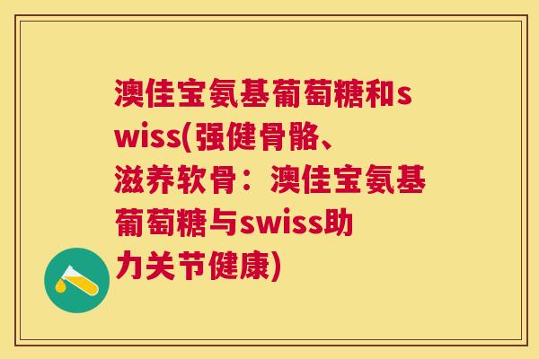 澳佳宝氨基葡萄糖和swiss(强健骨骼、滋养软骨:澳佳宝氨基葡萄糖与swiss助力关节健康) 澳佳宝氨基葡萄糖和swiss(强健骨骼、滋养软骨:澳佳宝氨基葡萄糖与swiss助力关节健康)