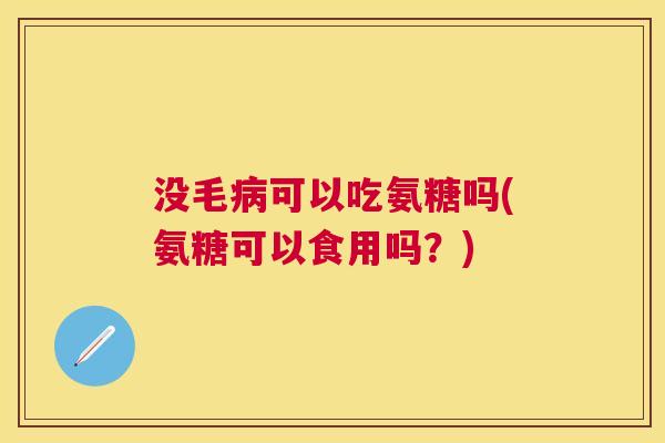 没毛病可以吃氨糖吗(氨糖可以食用吗?)