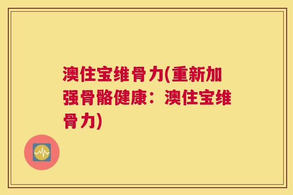 澳住宝维骨力(重新加强骨骼健康:澳住宝维骨力)