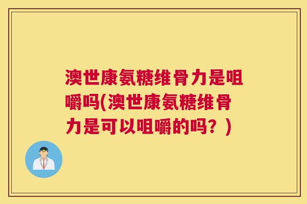 澳世康氨糖维骨力是咀嚼吗(澳世康氨糖维骨力是可以咀嚼的吗?)