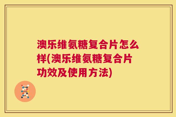 澳乐维氨糖复合片怎么样(澳乐维氨糖复合片功效及使用方法)