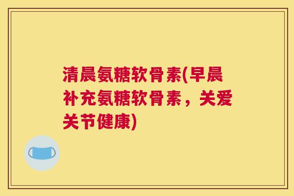 清晨氨糖软骨素(早晨补充氨糖软骨素，关爱关节健康)
