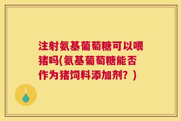 注射氨基葡萄糖可以喂猪吗(氨基葡萄糖能否作为猪饲料添加剂？)