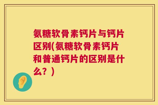 氨糖软骨素钙片与钙片区别(氨糖软骨素钙片和普通钙片的区别是什么?) 氨糖软骨素钙片与钙片区别(氨糖软骨素钙片和普通钙片的区别是什么?)