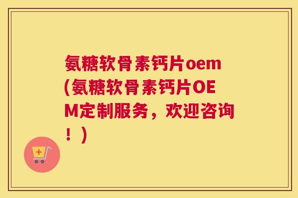氨糖软骨素钙片oem(氨糖软骨素钙片OEM定制服务,欢迎咨询!) 氨糖软骨素钙片oem(氨糖软骨素钙片OEM定制服务,欢迎咨询!)