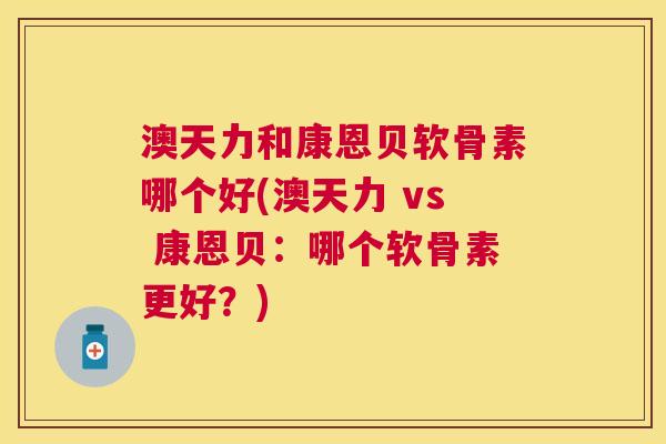 澳天力和康恩贝软骨素哪个好(澳天力 vs 康恩贝:哪个软骨素更好?) 澳天力和康恩贝软骨素哪个好(澳天力 vs 康恩贝:哪个软骨素更好?)