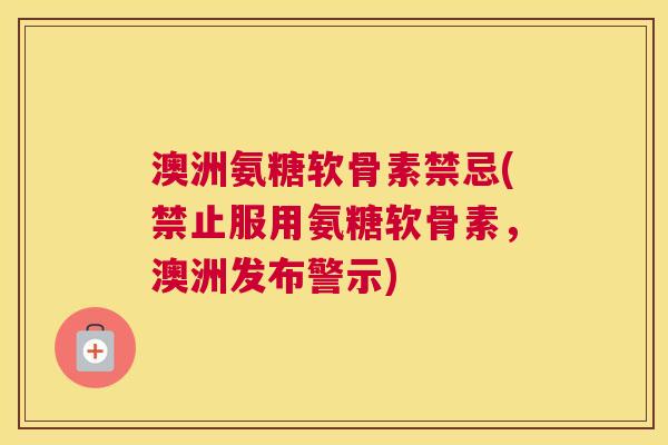 澳洲氨糖软骨素禁忌(禁止服用氨糖软骨素，澳洲发布警示)