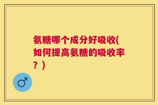 氨糖哪个成分好吸收(如何提高氨糖的吸收率?) 氨糖哪个成分好吸收(如何提高氨糖的吸收率?)