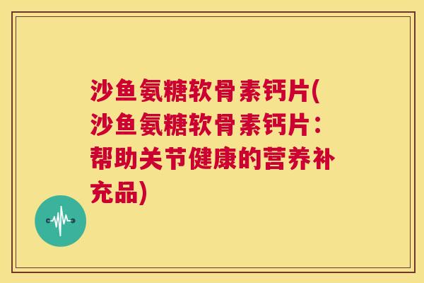 沙鱼氨糖软骨素钙片(沙鱼氨糖软骨素钙片：帮助关节健康的营养补充品)