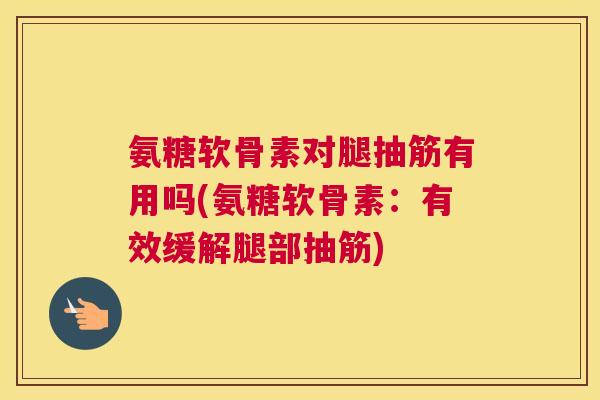 氨糖软骨素对腿抽筋有用吗(氨糖软骨素:有效缓解腿部抽筋)