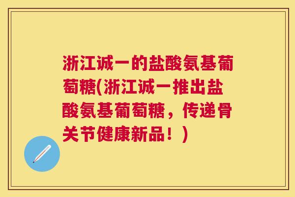 浙江诚一的盐酸氨基葡萄糖(浙江诚一推出盐酸氨基葡萄糖,传递骨关节健康新品!)