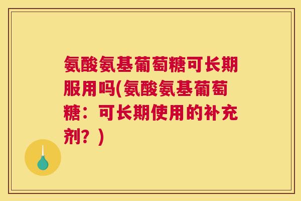氨酸氨基葡萄糖可长期服用吗(氨酸氨基葡萄糖：可长期使用的补充剂？)
