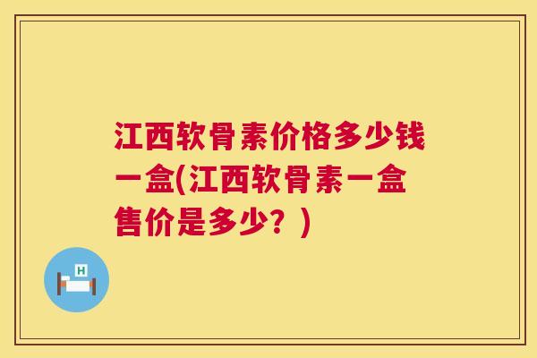 江西软骨素价格多少钱一盒(江西软骨素一盒售价是多少?)