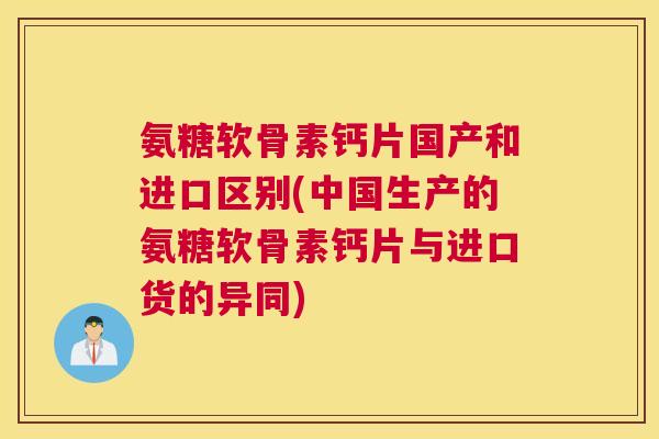氨糖软骨素钙片国产和进口区别(中国生产的氨糖软骨素钙片与进口货的异同) 氨糖软骨素钙片国产和进口区别(中国生产的氨糖软骨素钙片与进口货的异同)