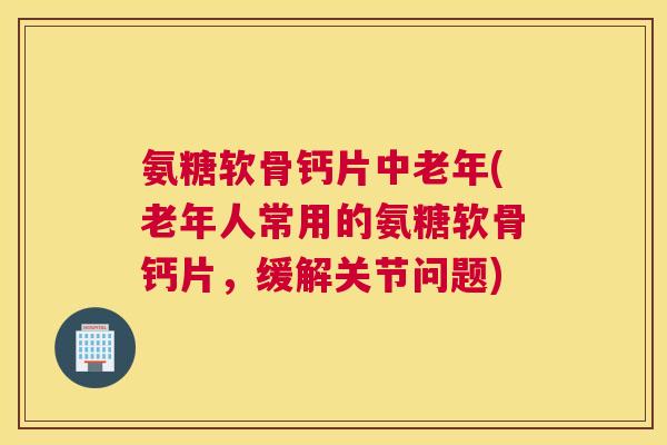 氨糖软骨钙片中老年(老年人常用的氨糖软骨钙片,缓解关节问题) 氨糖软骨钙片中老年(老年人常用的氨糖软骨钙片,缓解关节问题)