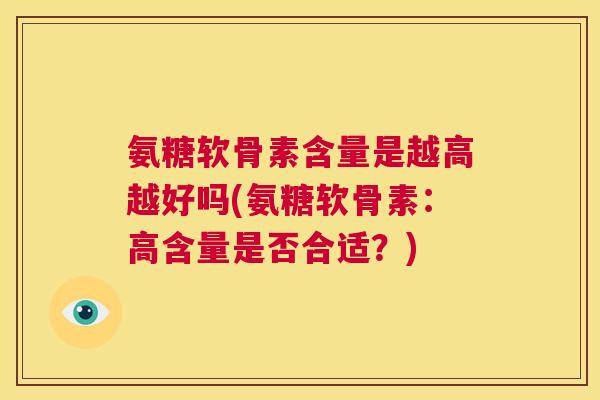 氨糖软骨素含量是越高越好吗(氨糖软骨素：高含量是否合适？)