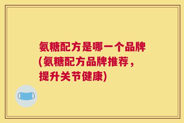 氨糖配方是哪一个品牌(氨糖配方品牌推荐,提升关节健康)