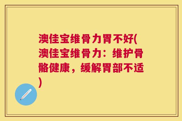 澳佳宝维骨力胃不好(澳佳宝维骨力:维护骨骼健康,缓解胃部不适)