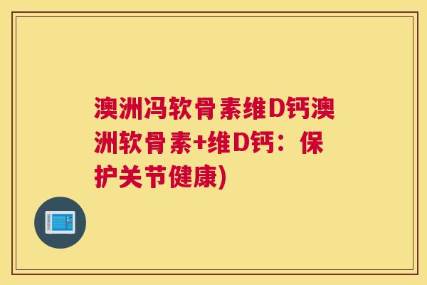 澳洲冯软骨素维D钙澳洲软骨素+维D钙：保护关节健康)