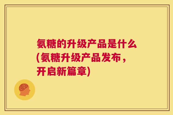 氨糖的升级产品是什么(氨糖升级产品发布,开启新篇章) 氨糖的升级产品是什么(氨糖升级产品发布,开启新篇章)