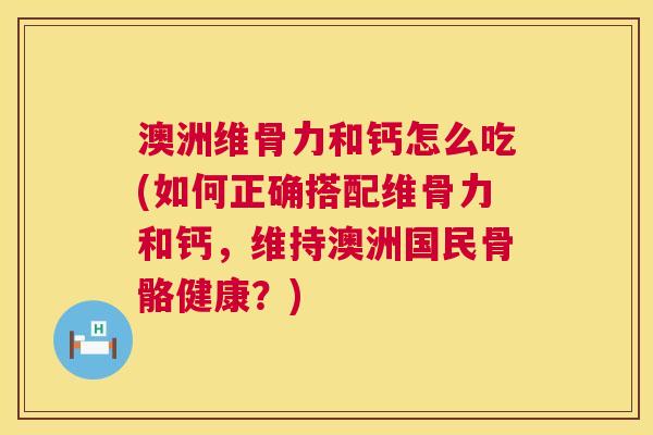 澳洲维骨力和钙怎么吃(如何正确搭配维骨力和钙,维持澳洲国民骨骼健康?) 澳洲维骨力和钙怎么吃(如何正确搭配维骨力和钙,维持澳洲国民骨骼健康?)