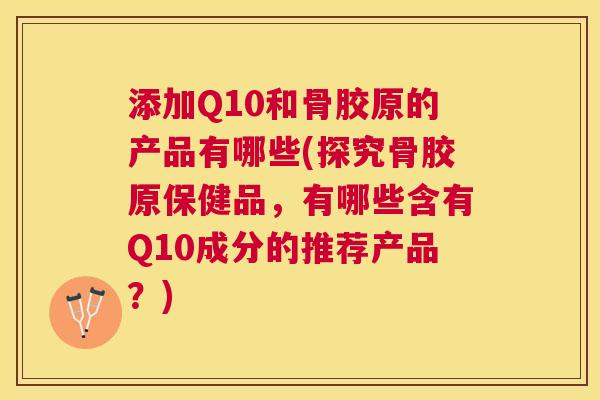 添加Q10和骨胶原的产品有哪些(探究骨胶原保健品,有哪些含有Q10成分的推荐产品?)