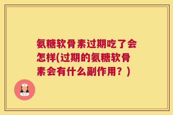 氨糖软骨素过期吃了会怎样(过期的氨糖软骨素会有什么副作用?)