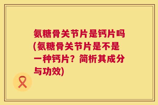 氨糖骨关节片是钙片吗(氨糖骨关节片是不是一种钙片?简析其成分与功效)