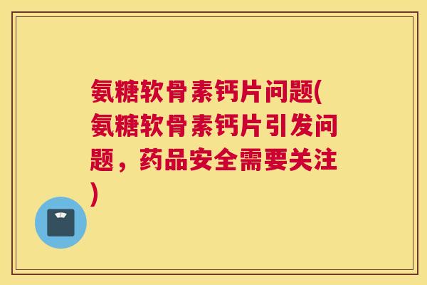 氨糖软骨素钙片问题(氨糖软骨素钙片引发问题，药品安全需要关注)