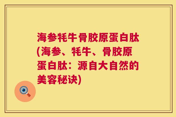 海参牦牛骨胶原蛋白肽(海参、牦牛、骨胶原蛋白肽:源自大自然的美容秘诀)