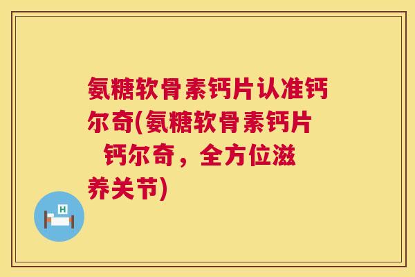 氨糖软骨素钙片认准钙尔奇(氨糖软骨素钙片 钙尔奇,全方位滋养关节)