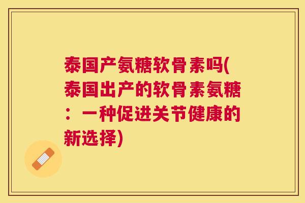泰国产氨糖软骨素吗(泰国出产的软骨素氨糖:一种促进关节健康的新选择) 泰国产氨糖软骨素吗(泰国出产的软骨素氨糖:一种促进关节健康的新选择)