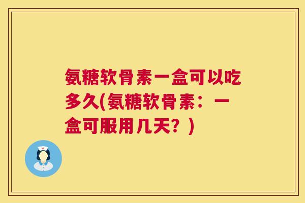 氨糖软骨素一盒可以吃多久(氨糖软骨素:一盒可服用几天?)