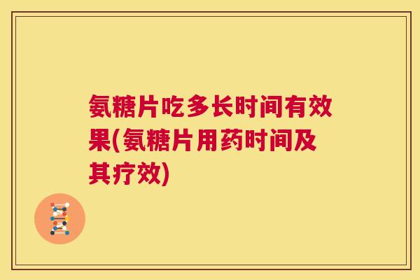 氨糖片吃多长时间有效果(氨糖片用药时间及其疗效)