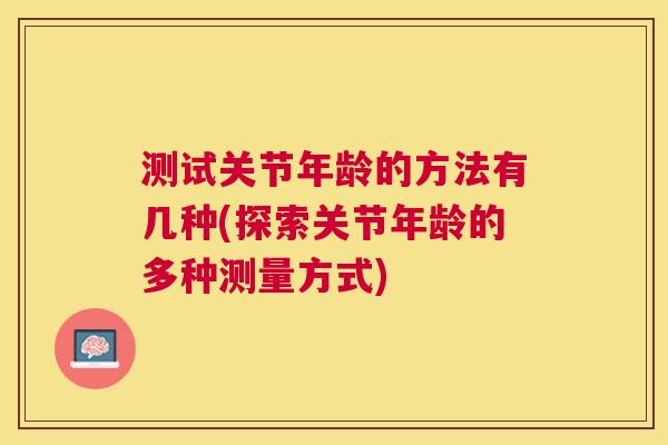 测试关节年龄的方法有几种(探索关节年龄的多种测量方式)