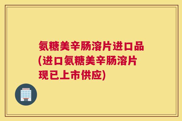 氨糖美辛肠溶片进口品(进口氨糖美辛肠溶片现已上市供应)