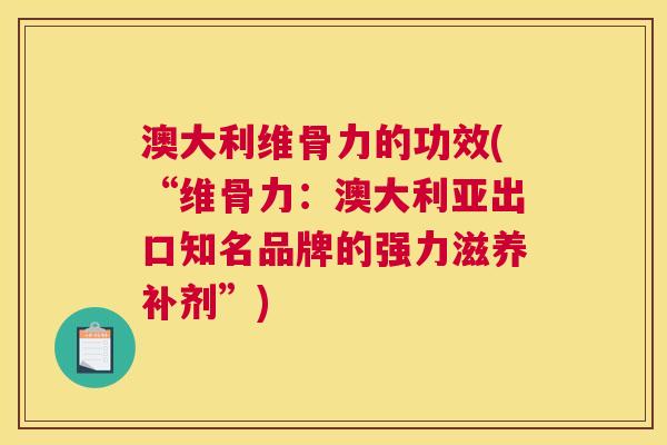 澳大利维骨力的功效(“维骨力:澳大利亚出口知名品牌的强力滋养补剂”) 澳大利维骨力的功效(“维骨力:澳大利亚出口知名品牌的强力滋养补剂”)