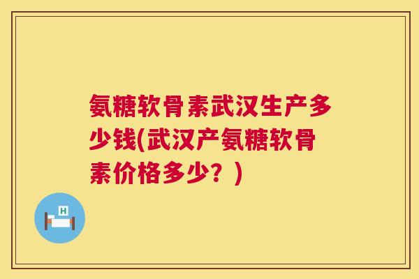 氨糖软骨素武汉生产多少钱(武汉产氨糖软骨素价格多少?) 氨糖软骨素武汉生产多少钱(武汉产氨糖软骨素价格多少?)