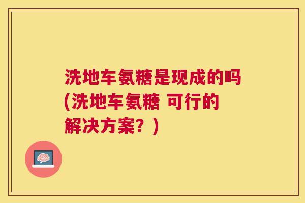 洗地车氨糖是现成的吗(洗地车氨糖 可行的解决方案?)