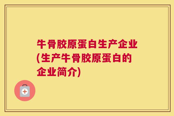 牛骨胶原蛋白生产企业(生产牛骨胶原蛋白的企业简介) 牛骨胶原蛋白生产企业(生产牛骨胶原蛋白的企业简介)