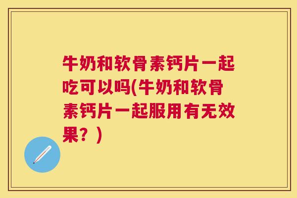 牛奶和软骨素钙片一起吃可以吗(牛奶和软骨素钙片一起服用有无效果?)