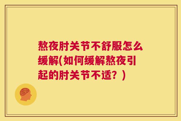 熬夜肘关节不舒服怎么缓解(如何缓解熬夜引起的肘关节不适?)