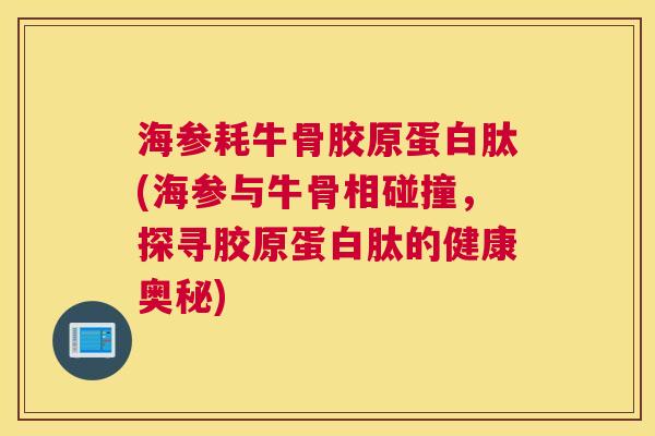 海参耗牛骨胶原蛋白肽(海参与牛骨相碰撞,探寻胶原蛋白肽的健康奥秘)