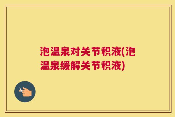 泡温泉对关节积液(泡温泉缓解关节积液) 泡温泉对关节积液(泡温泉缓解关节积液)