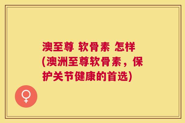 澳至尊 软骨素 怎样(澳洲至尊软骨素,保护关节健康的首选)
