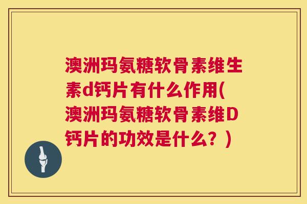 澳洲玛氨糖软骨素维生素d钙片有什么作用(澳洲玛氨糖软骨素维D钙片的功效是什么?)