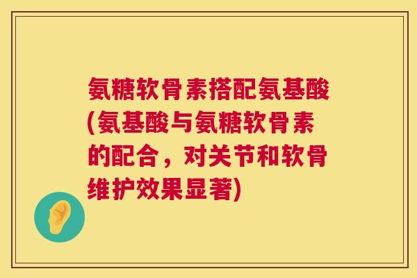 氨糖软骨素搭配氨基酸(氨基酸与氨糖软骨素的配合，对关节和软骨维护效果显著)