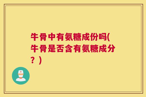 牛骨中有氨糖成份吗(牛骨是否含有氨糖成分？)