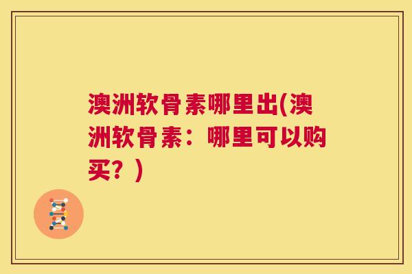 澳洲软骨素哪里出(澳洲软骨素:哪里可以购买?)
